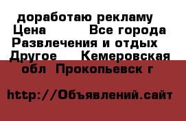 доработаю рекламу › Цена ­ --- - Все города Развлечения и отдых » Другое   . Кемеровская обл.,Прокопьевск г.